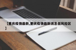 【重庆疫情最新,重庆疫情最新消息低风险区】