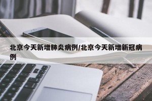 北京今天新增肺炎病例/北京今天新增新冠病例