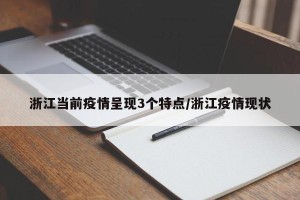 浙江当前疫情呈现3个特点/浙江疫情现状