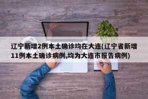 辽宁新增2例本土确诊均在大连(辽宁省新增11例本土确诊病例,均为大连市报告病例)