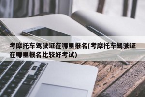 考摩托车驾驶证在哪里报名(考摩托车驾驶证在哪里报名比较好考试)