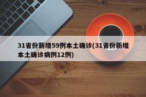 31省份新增59例本土确诊(31省份新增本土确诊病例12例)
