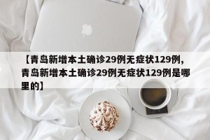 【青岛新增本土确诊29例无症状129例,青岛新增本土确诊29例无症状129例是哪里的】