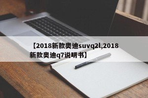 【2018新款奥迪suvq2l,2018新款奥迪q7说明书】