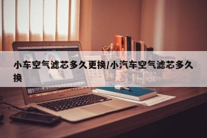 小车空气滤芯多久更换/小汽车空气滤芯多久换