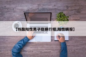 【核酸阳性男子隐瞒行程,阳性瞒报】