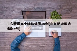 山东新增本土确诊病例15例(山东新增确诊病例3例)