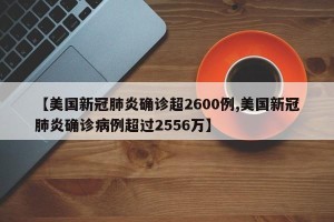 【美国新冠肺炎确诊超2600例,美国新冠肺炎确诊病例超过2556万】