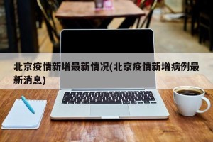 北京疫情新增最新情况(北京疫情新增病例最新消息)