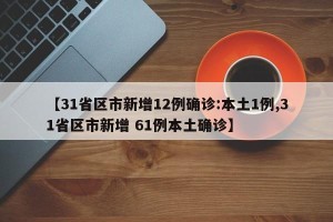 【31省区市新增12例确诊:本土1例,31省区市新增 61例本土确诊】