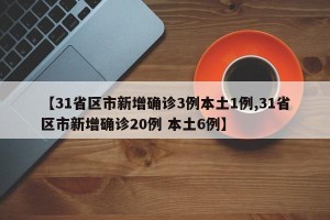 【31省区市新增确诊3例本土1例,31省区市新增确诊20例 本土6例】