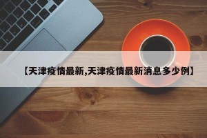 【天津疫情最新,天津疫情最新消息多少例】