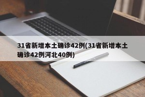 31省新增本土确诊42例(31省新增本土确诊42例河北40例)