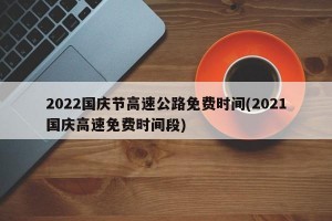 2022国庆节高速公路免费时间(2021国庆高速免费时间段)